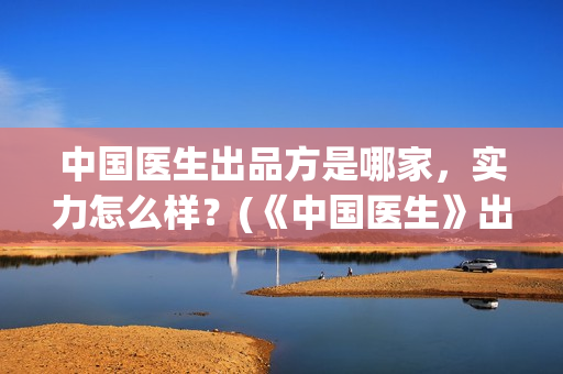 中国医生出品方是哪家，实力怎么样？(《中国医生》出品方)
