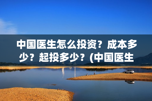 中国医生怎么投资？成本多少？起投多少？(中国医生可投屏)