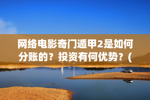 网络电影奇门遁甲2是如何分账的？投资有何优势？(网络电影奇门遁甲,免费观看)