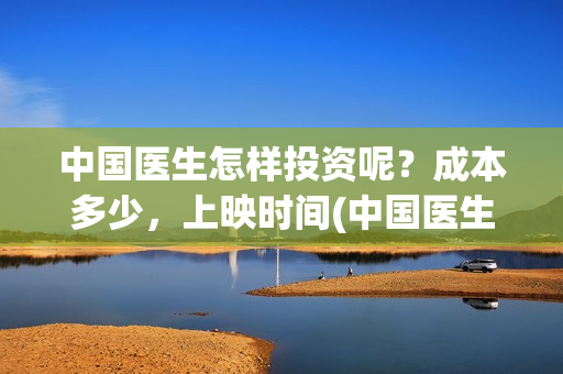 中国医生怎样投资呢?成本多少,上映时间(中国医生到底怎么样) 中国医生怎样投资呢?成本多少,上映时间(中国医生到底怎么样)