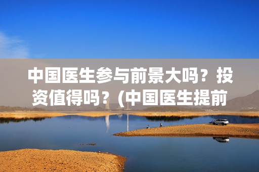 中国医生参与前景大吗？投资值得吗？(中国医生提前看)