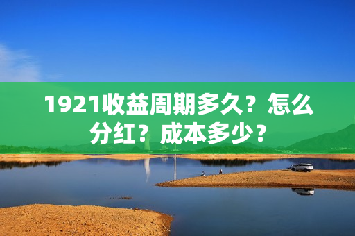 1921收益周期多久?怎么分红?成本多少? 1921收益周期多久?怎么分红?成本多少?
