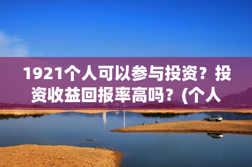1921个人可以参与投资?投资收益回报率高吗?(个人可以创建党派吗) 1921个人可以参与投资?投资收益回报率高吗?(个人可以创建党派吗)
