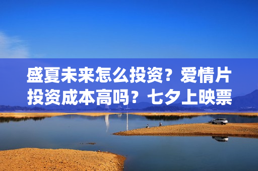 盛夏未来怎么投资？爱情片投资成本高吗？七夕上映票房潜力大吗？(盛夏未来哪个平台)