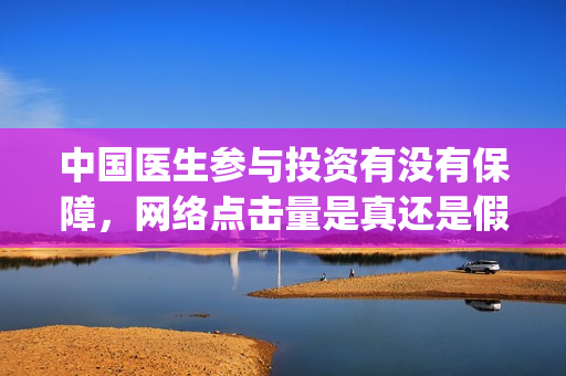 中国医生参与投资有没有保障,网络点击量是真还是假?(中国医生 投资) 中国医生参与投资有没有保障,网络点击量是真还是假?(中国医生 投资)