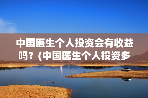 中国医生个人投资会有收益吗？(中国医生个人投资多少钱)