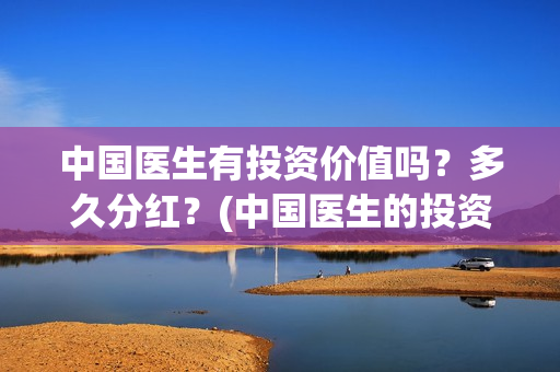 中国医生有投资价值吗？多久分红？(中国医生的投资)