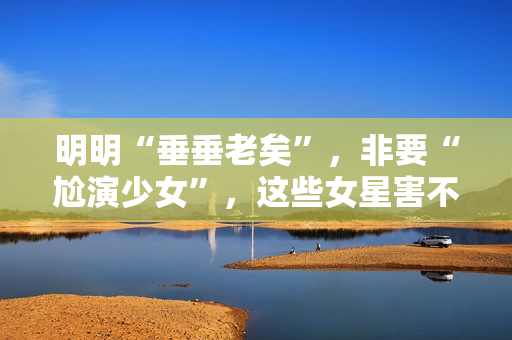 明明“垂垂老矣”，非要“尬演少女”，这些女星害不害臊？