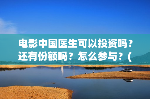 电影中国医生可以投资吗？还有份额吗？怎么参与？(电影中国医生tc)