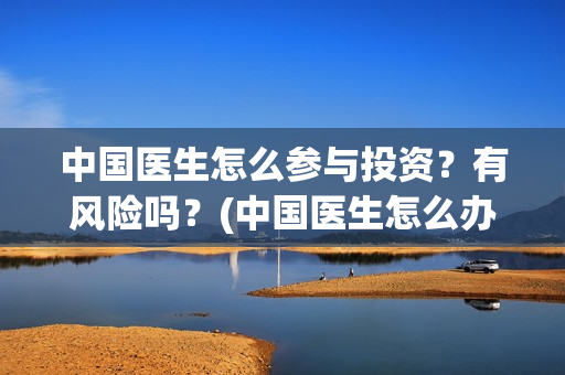 中国医生怎么参与投资？有风险吗？(中国医生怎么办)