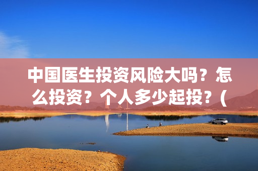 中国医生投资风险大吗?怎么投资?个人多少起投?(中国医生 投资) 中国医生投资风险大吗?怎么投资?个人多少起投?(中国医生 投资)