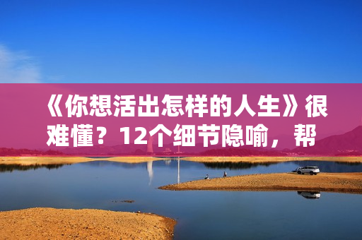《你想活出怎样的人生》很难懂？12个细节隐喻，帮你看懂这部电影