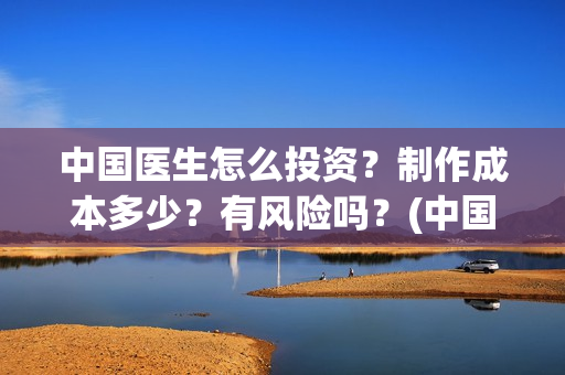 中国医生怎么投资？制作成本多少？有风险吗？(中国医生可投屏)