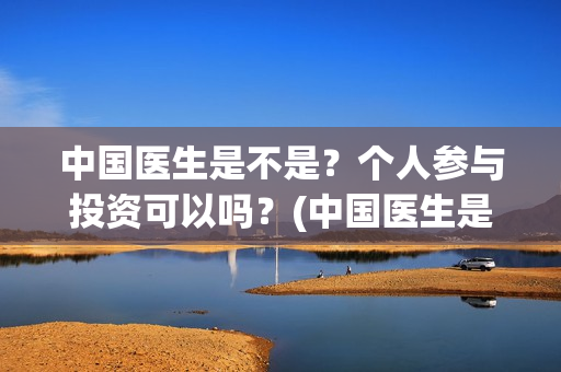 中国医生是不是？个人参与投资可以吗？(中国医生是不是真实的)