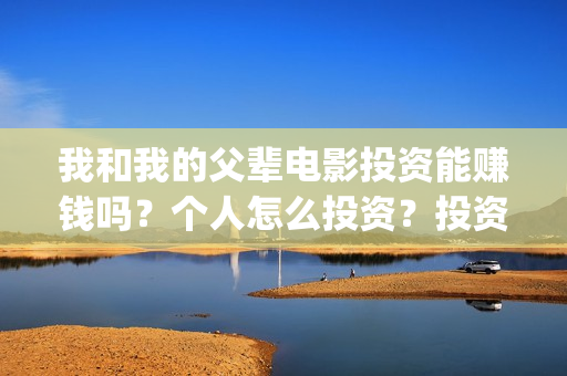 我和我的父辈电影投资能赚钱吗？个人怎么投资？投资风险大吗？(我和我的父辈电影免费播放完整版观后感)