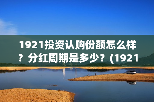 1921投资认购份额怎么样？分红周期是多少？(1921 投资方)