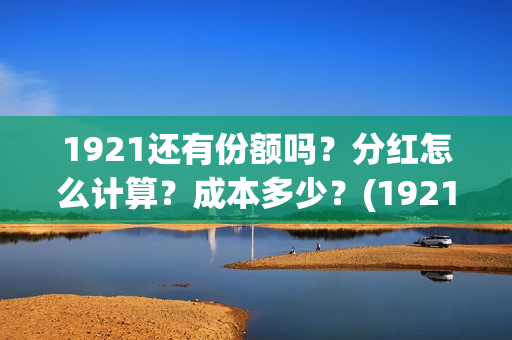 1921还有份额吗?分红怎么计算?成本多少?(1921以后) 1921还有份额吗?分红怎么计算?成本多少?(1921以后)