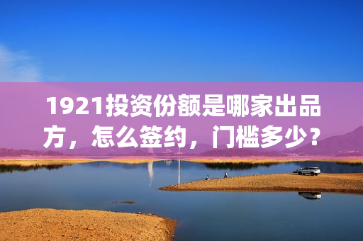 1921投资份额是哪家出品方，怎么签约，门槛多少？(1921投资人)