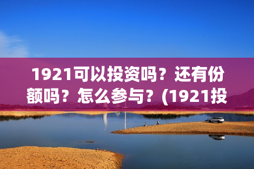 1921可以投资吗?还有份额吗?怎么参与?(1921投资比例) 1921可以投资吗?还有份额吗?怎么参与?(1921投资比例)