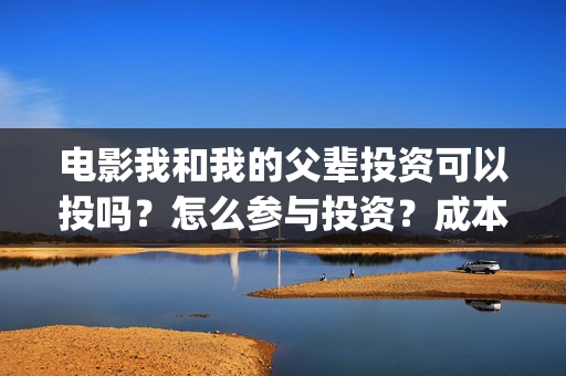 电影我和我的父辈投资可以投吗？怎么参与投资？成本多少？(电影我和我的父辈主题曲)