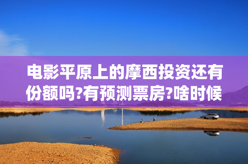 电影平原上的摩西投资还有份额吗?有预测票房?啥时候上映?(平原上的摩西电影官方微博) 电影平原上的摩西投资还有份额吗?有预测票房?啥时候上映?(平原上的摩西电影官方微博)