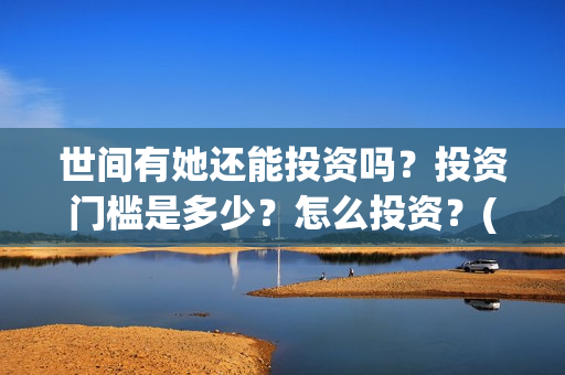 世间有她还能投资吗?投资门槛是多少?怎么投资?(世间有她怎么没了) 世间有她还能投资吗?投资门槛是多少?怎么投资?(世间有她怎么没了)