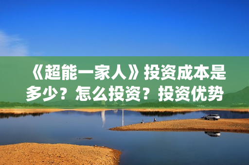 《超能一家人》投资成本是多少?怎么投资?投资优势是什么?(超能一家人演员表) 《超能一家人》投资成本是多少?怎么投资?投资优势是什么?(超能一家人演员表)
