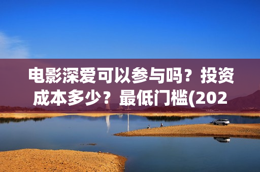 电影深爱可以参与吗？投资成本多少？最低门槛(2021深爱电影哪里可以看)