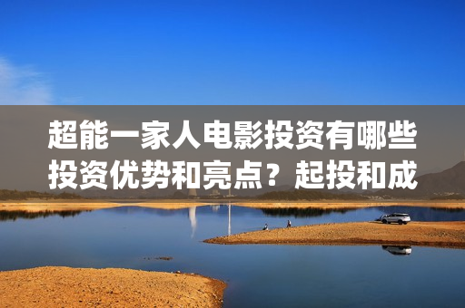 超能一家人电影投资有哪些投资优势和亮点?起投和成本分别是多少?(超能一家人电影免费喜剧电影在线观看) 超能一家人电影投资有哪些投资优势和亮点?起投和成本分别是多少?(超能一家人电影免费喜剧电影在线观看)