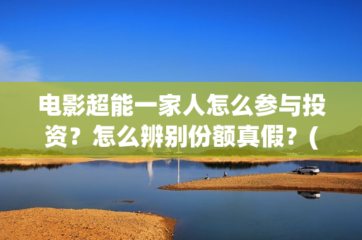 电影超能一家人怎么参与投资?怎么辨别份额真假?(电影超能一家人有没有马丽) 电影超能一家人怎么参与投资?怎么辨别份额真假?(电影超能一家人有没有马丽)