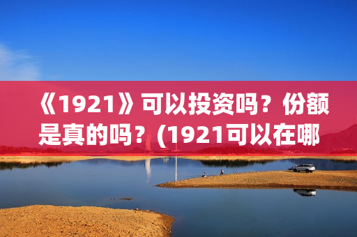 《1921》可以投资吗？份额是真的吗？(1921可以在哪里看)