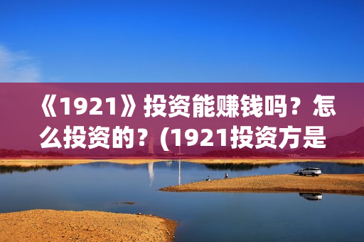 《1921》投资能赚钱吗?怎么投资的?(1921投资方是谁) 《1921》投资能赚钱吗?怎么投资的?(1921投资方是谁)
