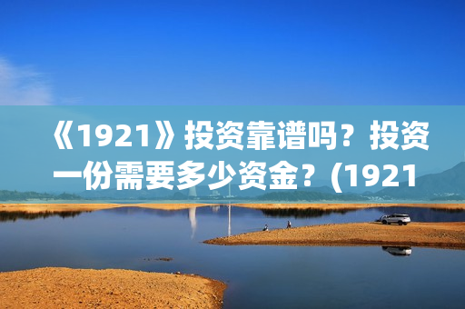《1921》投资靠谱吗？投资一份需要多少资金？(1921总投资多少)