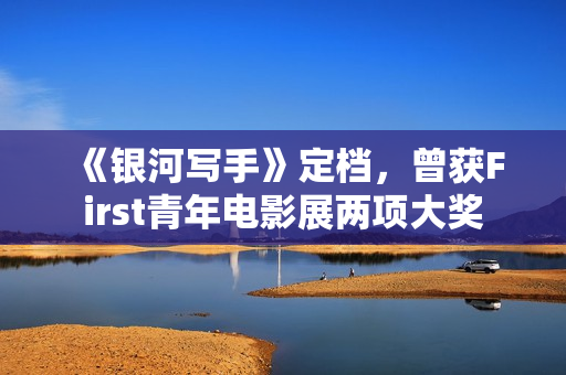 《银河写手》定档,曾获First青年电影展两项大奖 《银河写手》定档,曾获First青年电影展两项大奖