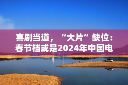喜剧当道，“大片”缺位：春节档或是2024年中国电影缩影