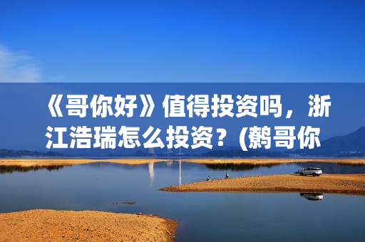 《哥你好》值得投资吗，浙江浩瑞怎么投资？(鹩哥你好)