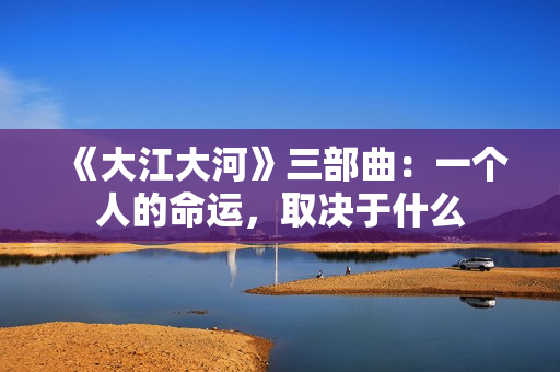 《大江大河》三部曲：一个人的命运，取决于什么