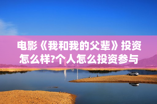 电影《我和我的父辈》投资怎么样?个人怎么投资参与?(电影《我和我的祖国》)