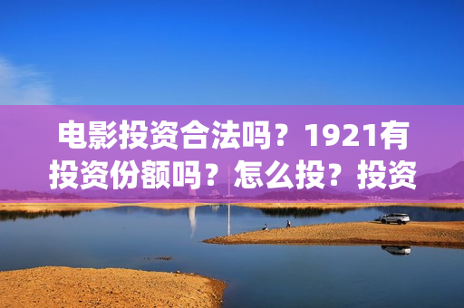 电影投资合法吗？1921有投资份额吗？怎么投？投资流程是什么？(羊城烈爆电影投资合法吗)