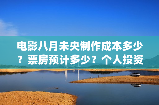 电影八月未央制作成本多少?票房预计多少?个人投资份额真实吗?(电影八月未央制片人是谁) 电影八月未央制作成本多少?票房预计多少?个人投资份额真实吗?(电影八月未央制片人是谁)