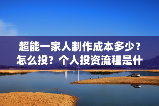 超能一家人制作成本多少？怎么投？个人投资流程是什么？(超能一家人视频)