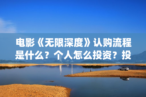 电影《无限深度》认购流程是什么？个人怎么投资？投资成本是多少？(无限深度电影百度百科)