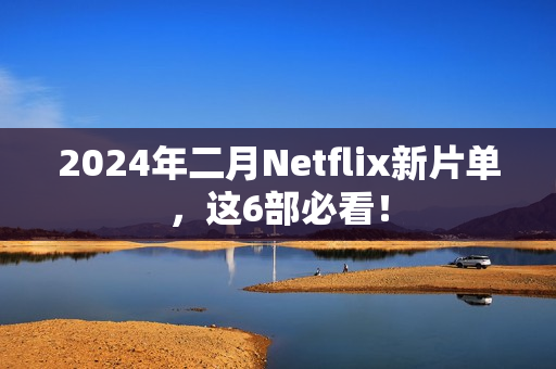 2024年二月Netflix新片单,这6部必看! 2024年二月Netflix新片单,这6部必看!
