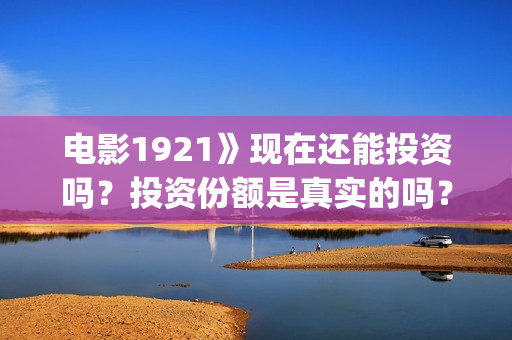 电影1921》现在还能投资吗？投资份额是真实的吗？个人怎么投资？多少起投？(电影《1921》播放)