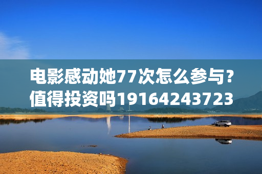 电影感动她77次怎么参与？值得投资吗19164243723(感动她77次电影海报)