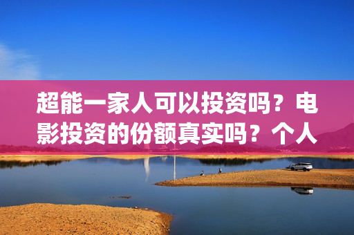 超能一家人可以投资吗?电影投资的份额真实吗?个人怎么参与?(超能一家人能) 超能一家人可以投资吗?电影投资的份额真实吗?个人怎么参与?(超能一家人能)
