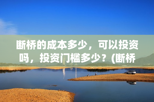 断桥的成本多少，可以投资吗，投资门槛多少？(断桥厂家投资多少钱)