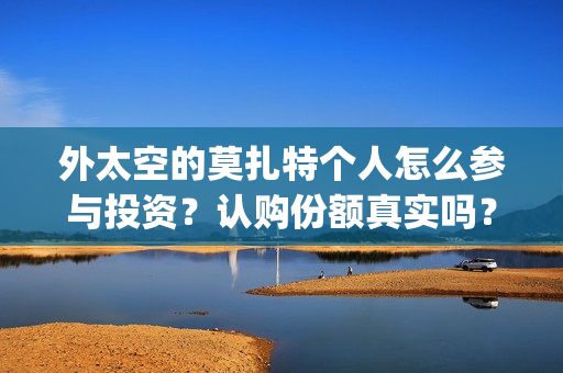 外太空的莫扎特个人怎么参与投资?认购份额真实吗?(黄渤 外太空的莫扎特) 外太空的莫扎特个人怎么参与投资?认购份额真实吗?(黄渤 外太空的莫扎特)