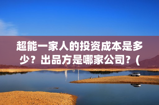 超能一家人的投资成本是多少?出品方是哪家公司?(超能一家人官宣) 超能一家人的投资成本是多少?出品方是哪家公司?(超能一家人官宣)