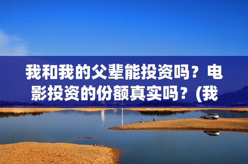 我和我的父辈能投资吗？电影投资的份额真实吗？(我和我的父辈有人死吗)